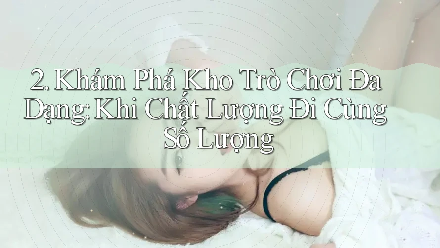 2. Khám Phá Kho Trò Chơi Đa Dạng: Khi Chất Lượng Đi Cùng Số Lượng 2. Khám Phá Kho Trò Chơi Đa Dạng: Khi Chất Lượng Đi Cùng Số Lượng