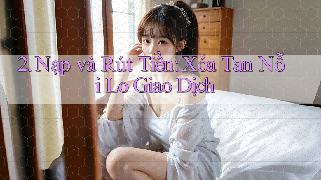 2. Nạp và Rút Tiền: Xóa Tan Nỗi Lo Giao Dịch