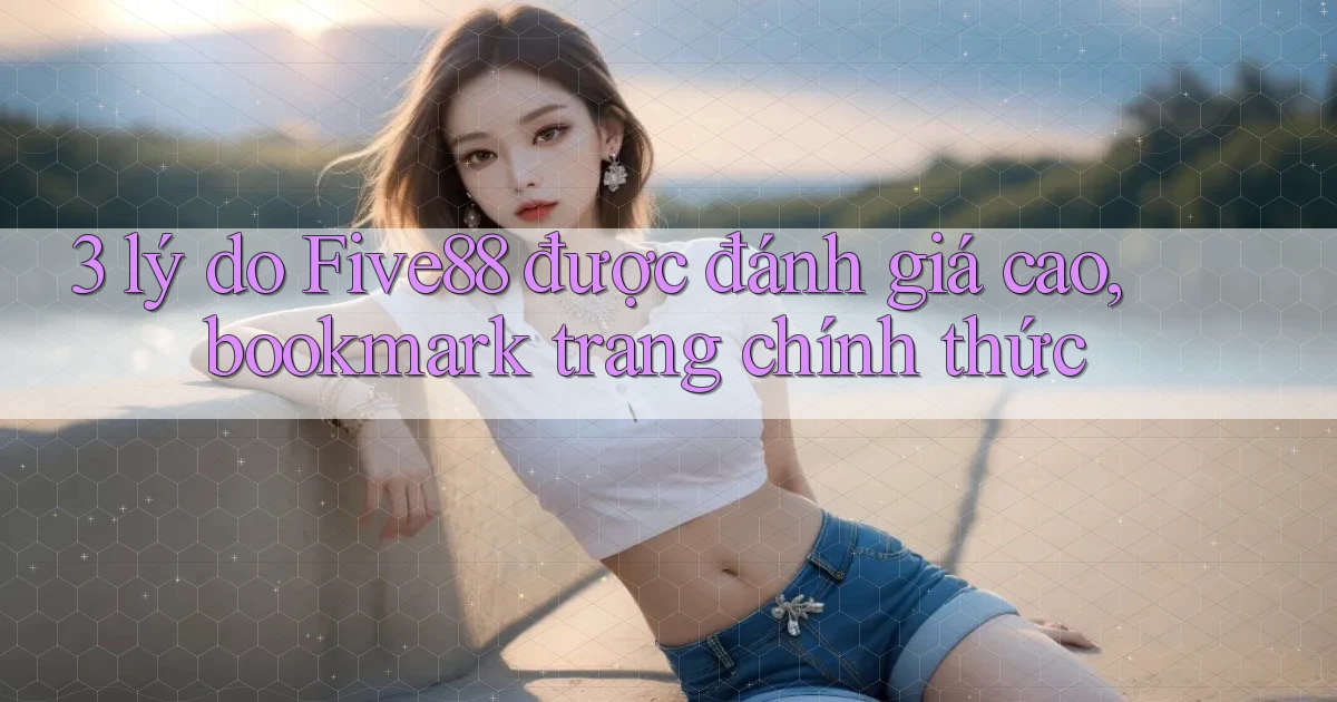 3 lý do Five88 được đánh giá cao, bookmark trang chính thức