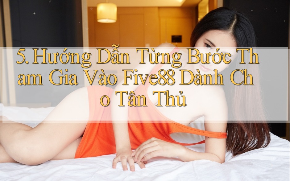 5. Hướng Dẫn Từng Bước Tham Gia Vào Five88 Dành Cho Tân Thủ 5. Hướng Dẫn Từng Bước Tham Gia Vào Five88 Dành Cho Tân Thủ