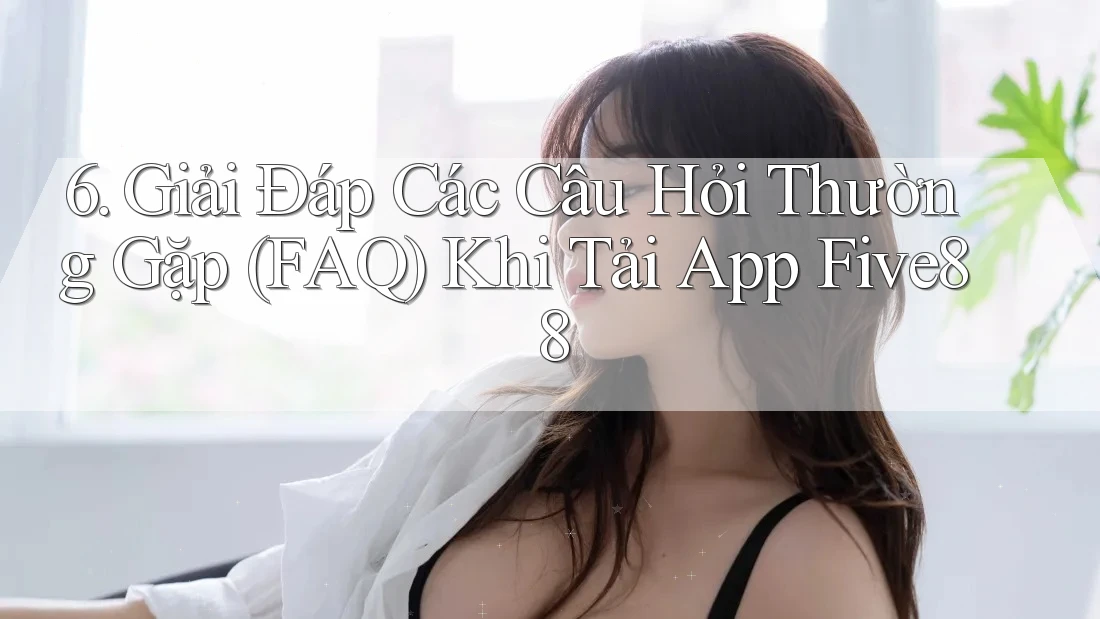 6. Giải Đáp Các Câu Hỏi Thường Gặp (FAQ) Khi Tải App Five88