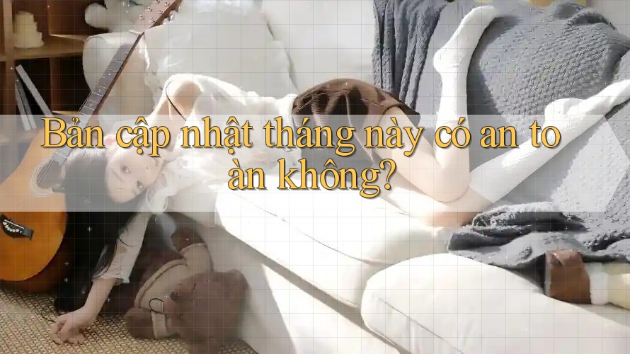 Bản cập nhật tháng này có an toàn không?