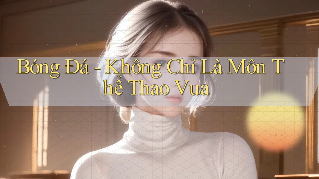 Bóng Đá - Không Chỉ Là Môn Thể Thao Vua