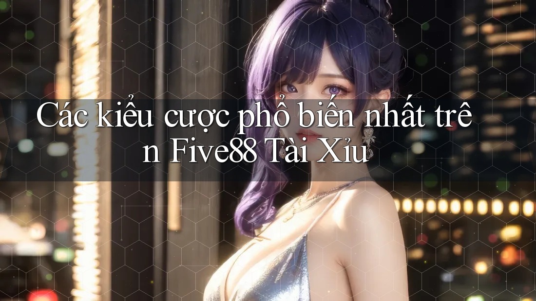 Các kiểu cược phổ biến nhất trên Five88 Tài Xỉu Các kiểu cược phổ biến nhất trên Five88 Tài Xỉu