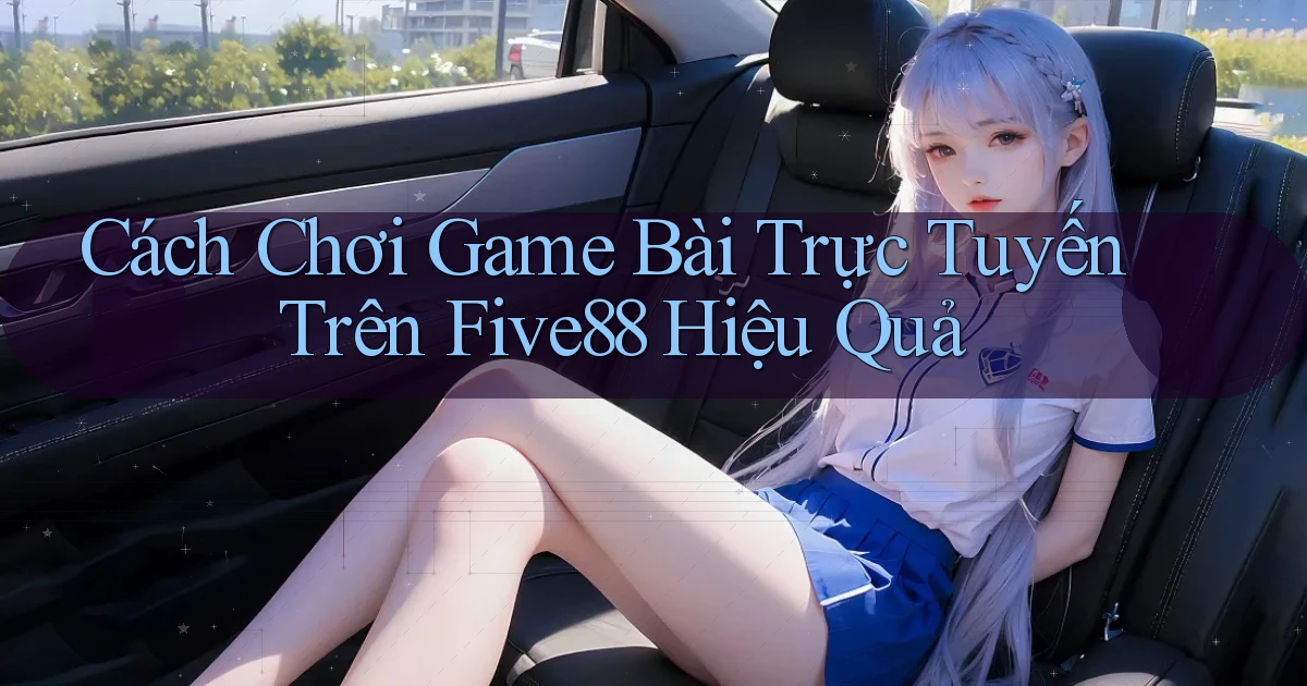 cách chơi game bài trực tuyến trên five88 hiệu quả