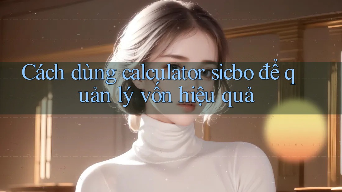 Cách dùng calculator sicbo để quản lý vốn hiệu quả