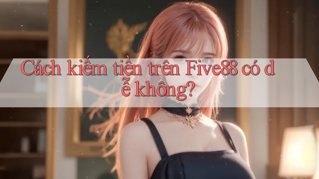 Cách kiếm tiền trên Five88 có dễ không?