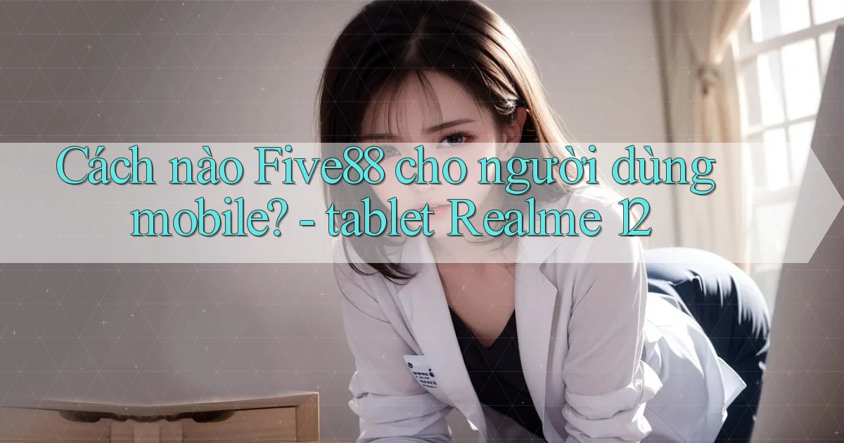 Cách nào Five88 cho người dùng mobile   tablet Realme 12