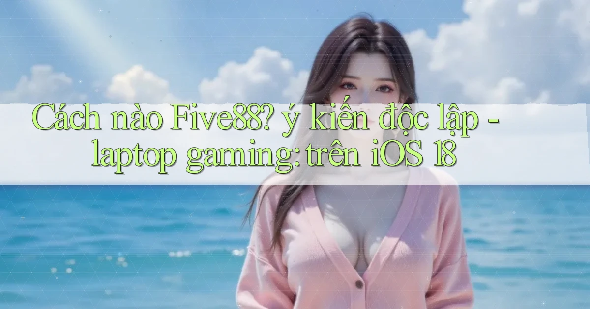 Cách nào Five88 ý kiến độc lập   laptop gaming trên iOS 18