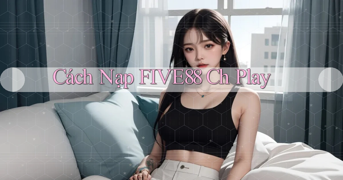 cách nạp five88 ch play