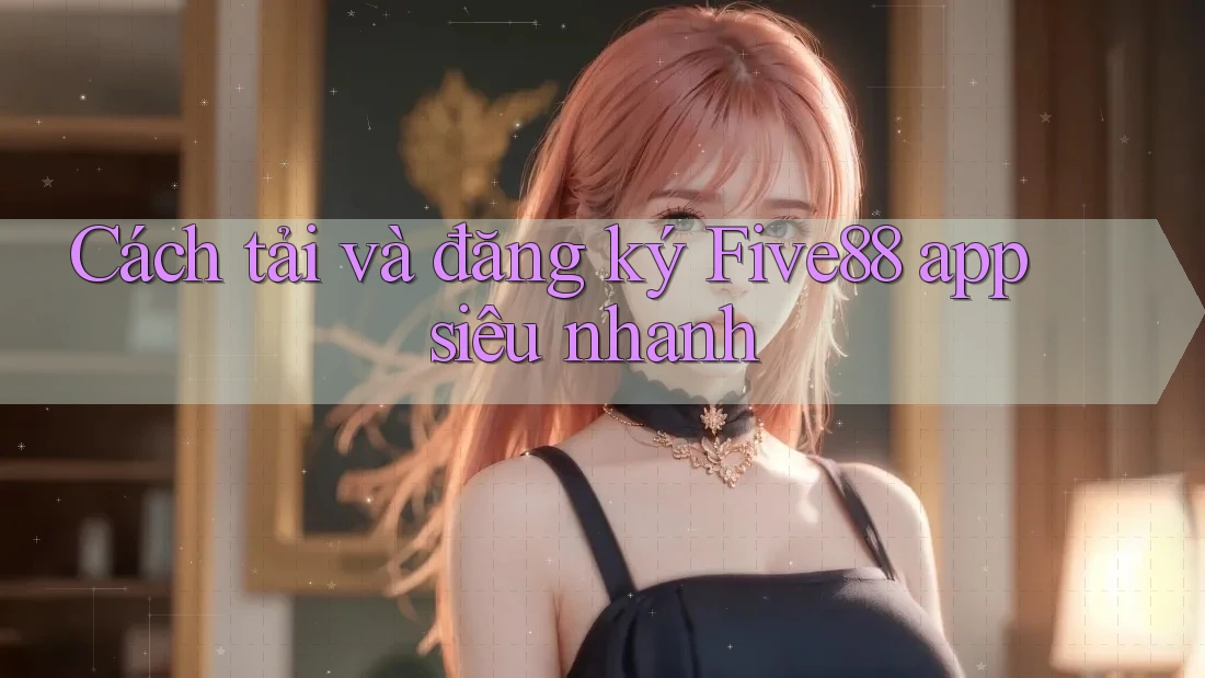 Cách tải và đăng ký Five88 app siêu nhanh
