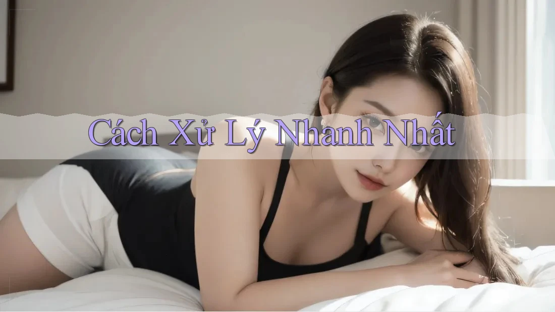 Cách Xử Lý Nhanh Nhất Cách Xử Lý Nhanh Nhất