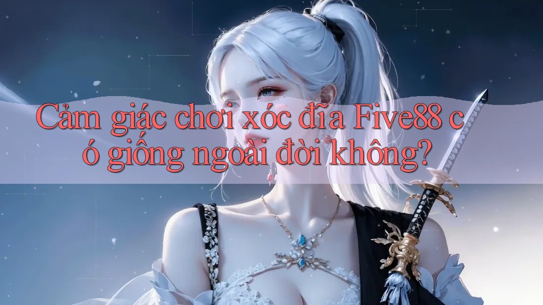 Cảm giác chơi xóc đĩa Five88 có giống ngoài đời không?