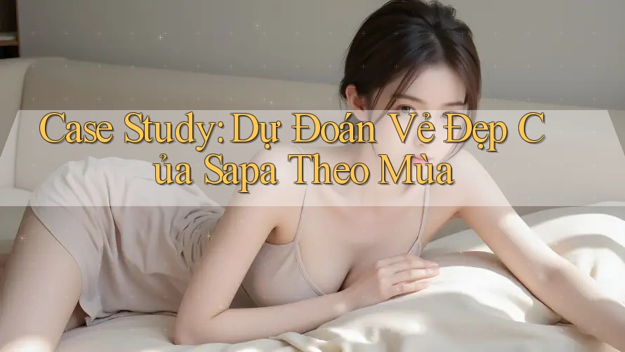 Case Study: Dự Đoán Vẻ Đẹp Của Sapa Theo Mùa