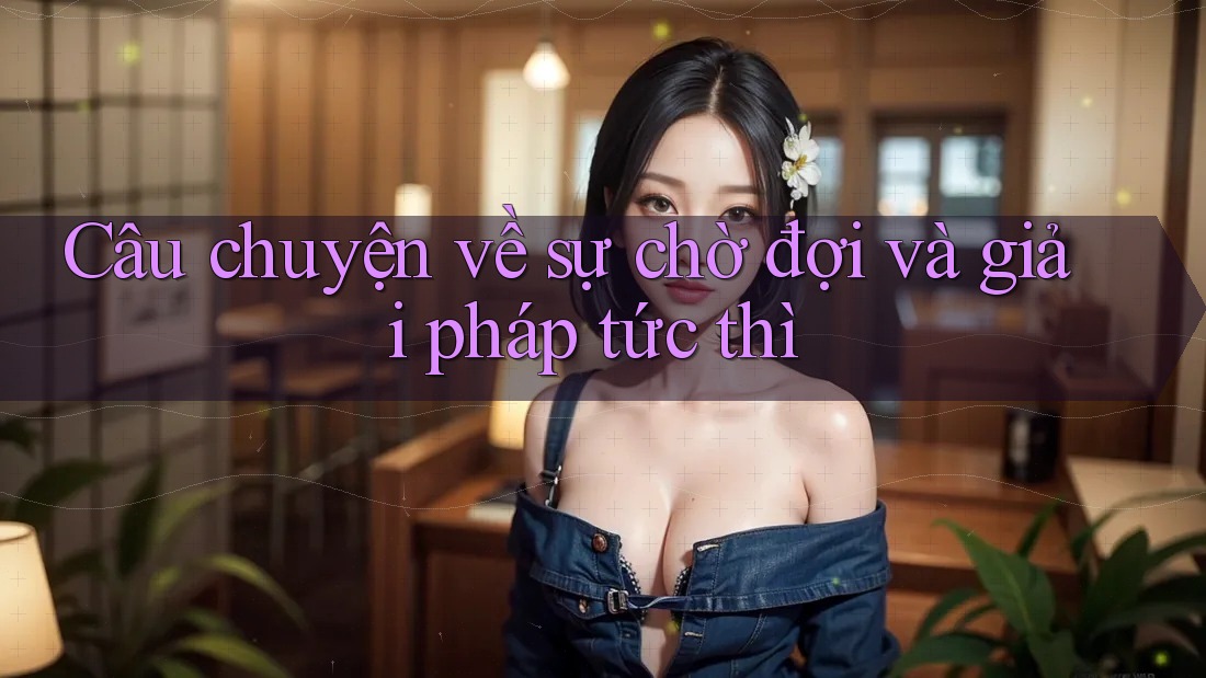 Câu chuyện về sự chờ đợi và giải pháp tức thì