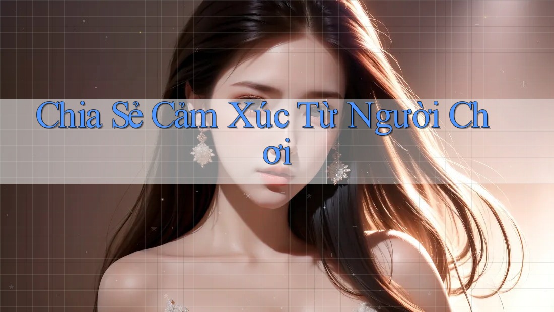 Chia sẻ cảm xúc từ người chơi Chia sẻ cảm xúc từ người chơi