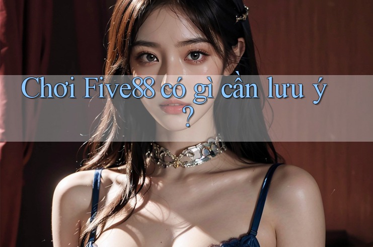 Chơi Five88 có gì cần lưu ý?