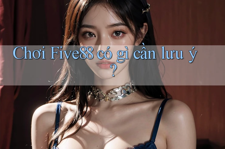 Chơi Five88 có gì cần lưu ý?