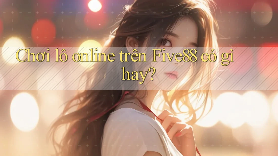 Chơi lô online trên Five88 có gì hay?