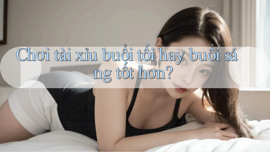Chơi tài xỉu buổi tối hay buổi sáng tốt hơn?