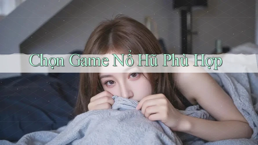 Chọn Game Nổ Hũ Phù Hợp