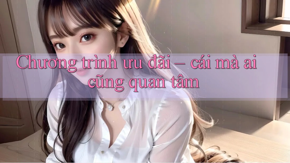 Chương trình ưu đãi – cái mà ai cũng quan tâm Chương trình ưu đãi – cái mà ai cũng quan tâm