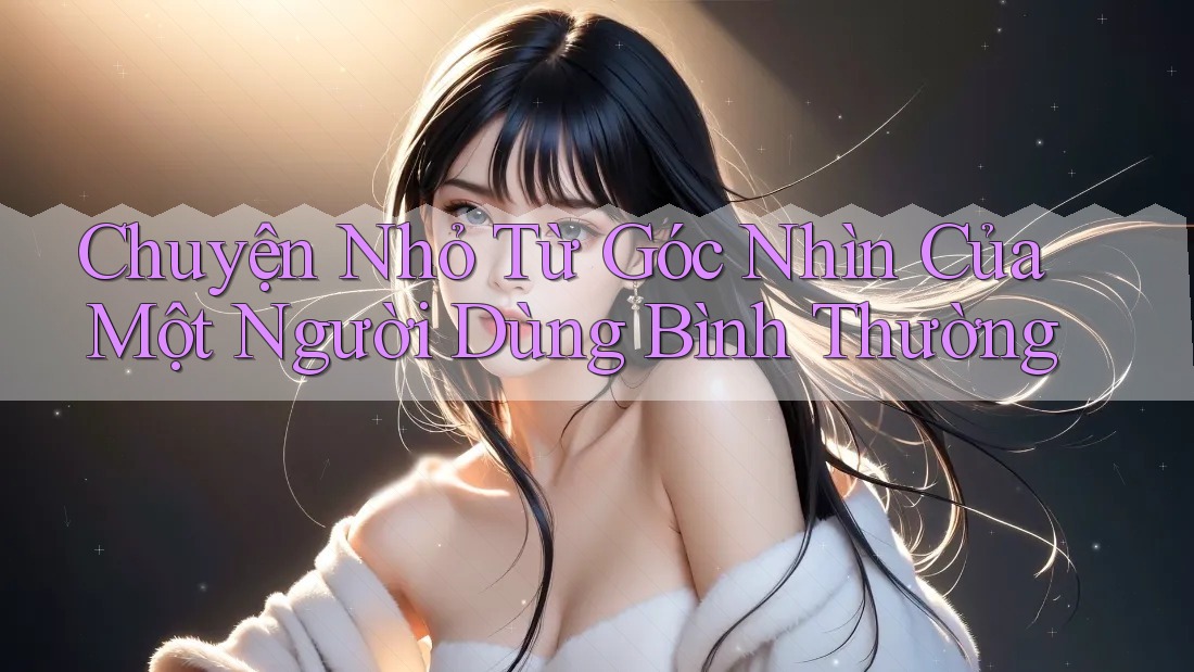 Chuyện Nhỏ Từ Góc Nhìn Của Một Người Dùng Bình Thường