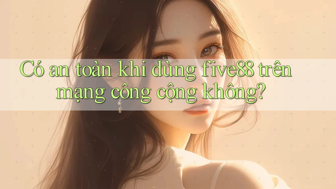 Có an toàn khi dùng five88 trên mạng công cộng không?