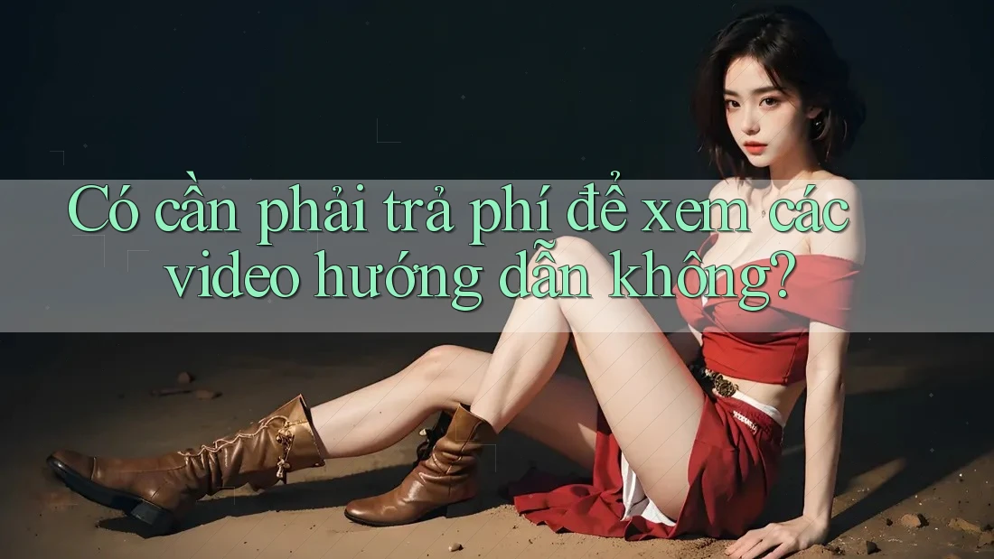 Có cần phải trả phí để xem các video hướng dẫn không? Có cần phải trả phí để xem các video hướng dẫn không?