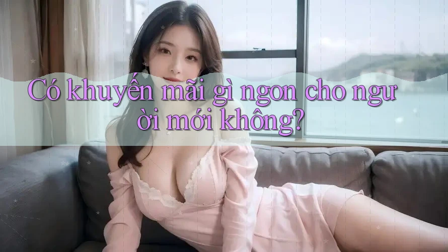 Có khuyến mãi gì ngon cho người mới không?