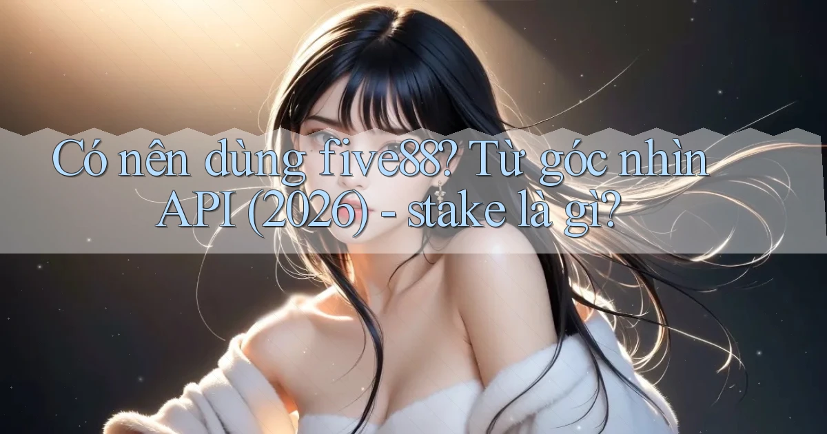 Có nên dùng five88 từ góc nhìn API (2026)   stake là gì