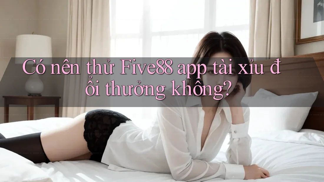 Có nên thử Five88 app tài xỉu đổi thưởng không? Có nên thử Five88 app tài xỉu đổi thưởng không?