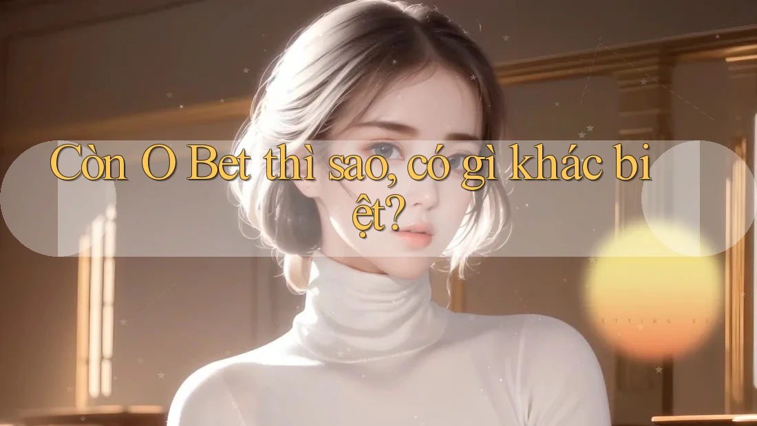 Còn O Bet thì sao, có gì khác biệt?