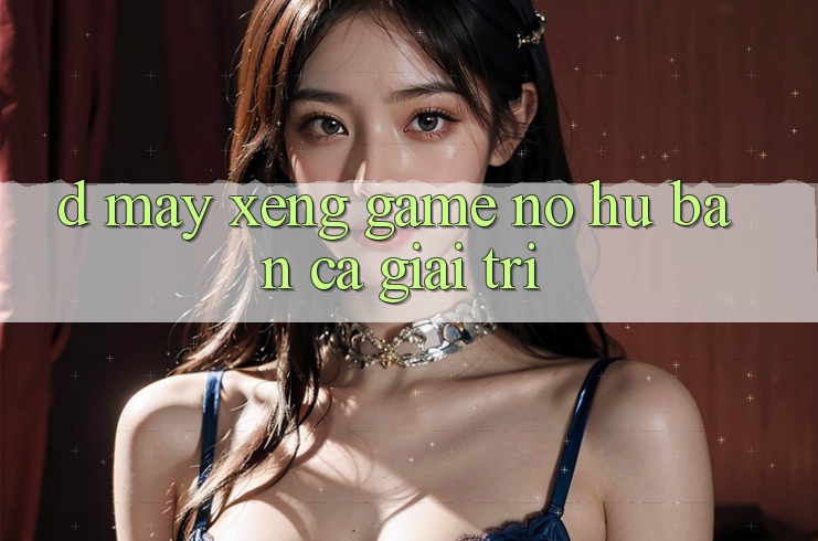 D. Máy xèng Game Nổ Hũ & Bắn Cá Giải Trí D. Máy xèng Game Nổ Hũ & Bắn Cá Giải Trí