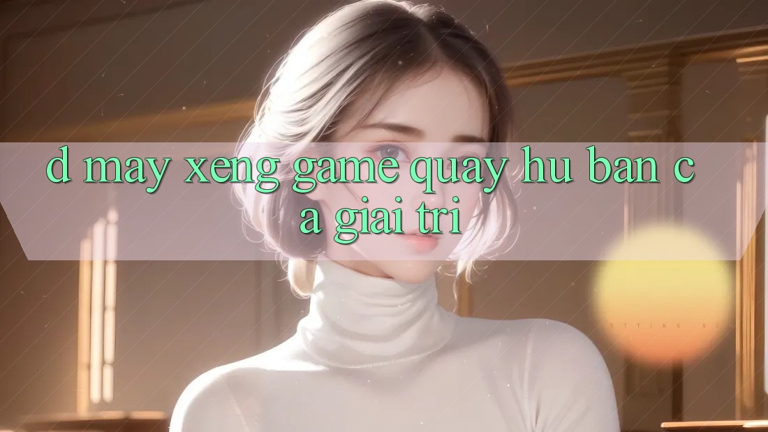 D. Máy xèng Game Quay hũ & Bắn Cá Giải Trí