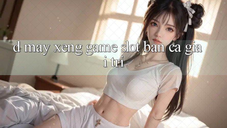 D. Máy xèng Game Slot & Bắn Cá Giải Trí