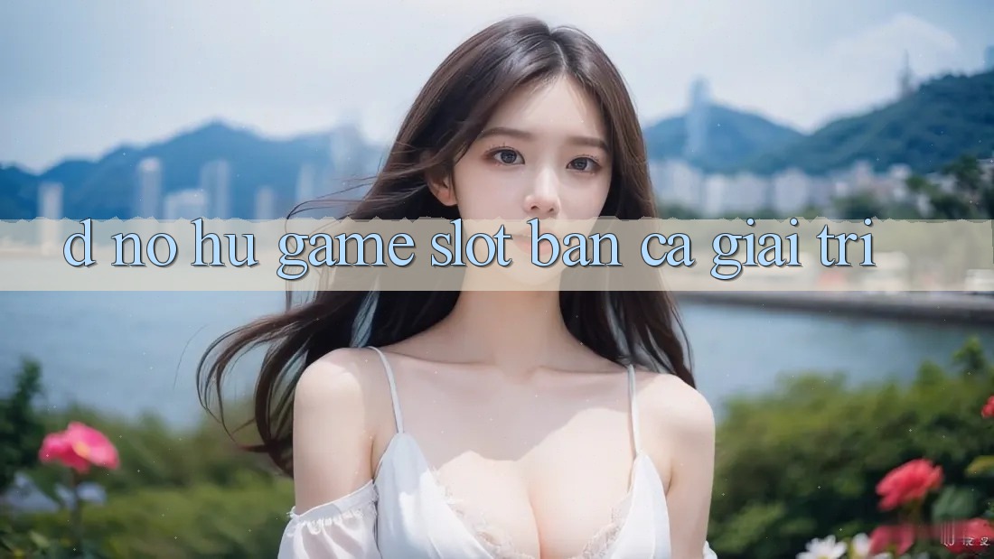 D. Nổ hũ Game Slot & Bắn Cá Giải Trí