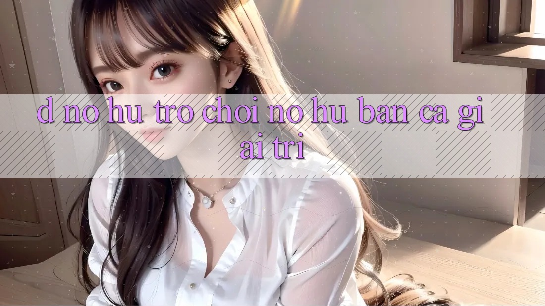 D. Nổ hũ Trò chơi Nổ Hũ & Bắn Cá Giải Trí