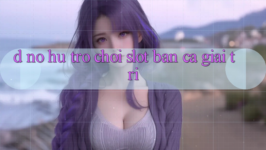 D. Nổ hũ Trò chơi Slot & Bắn Cá Giải Trí