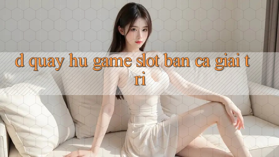 D. Quay hũ Game Slot & Bắn Cá Giải Trí