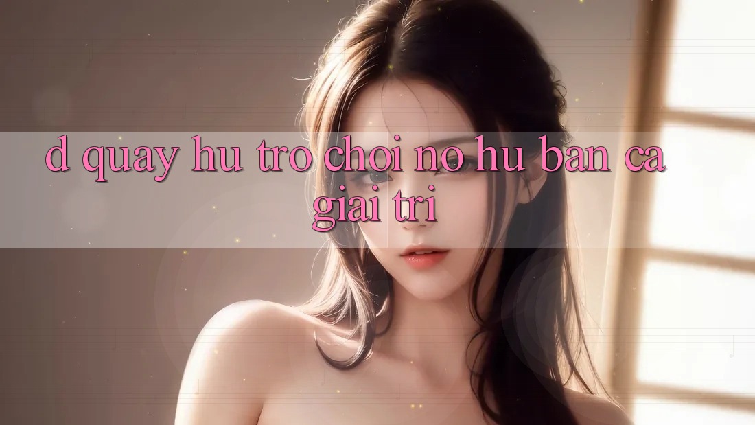 D. Quay hũ Trò chơi Nổ Hũ & Bắn Cá Giải Trí