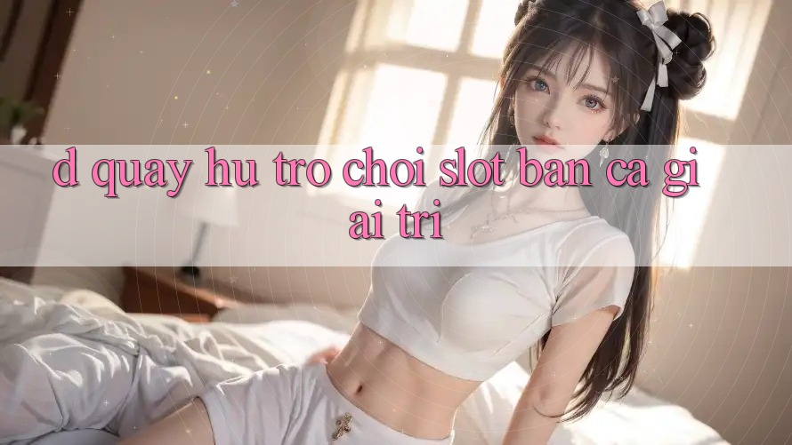 D. Quay hũ Trò chơi Slot & Bắn Cá Giải Trí