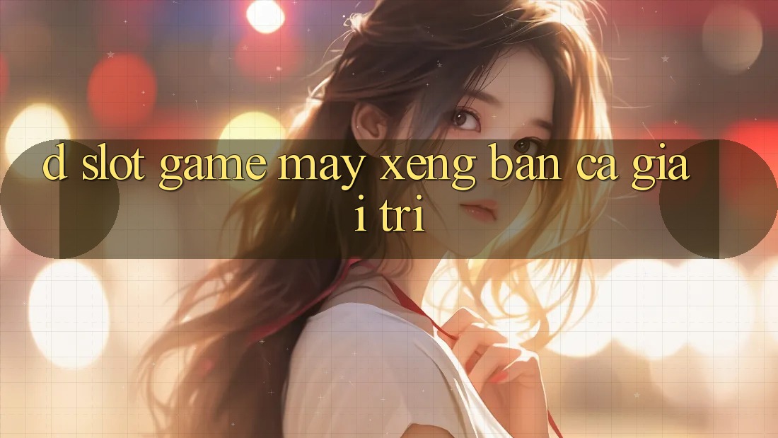 D. Slot Game Máy xèng & Bắn Cá Giải Trí