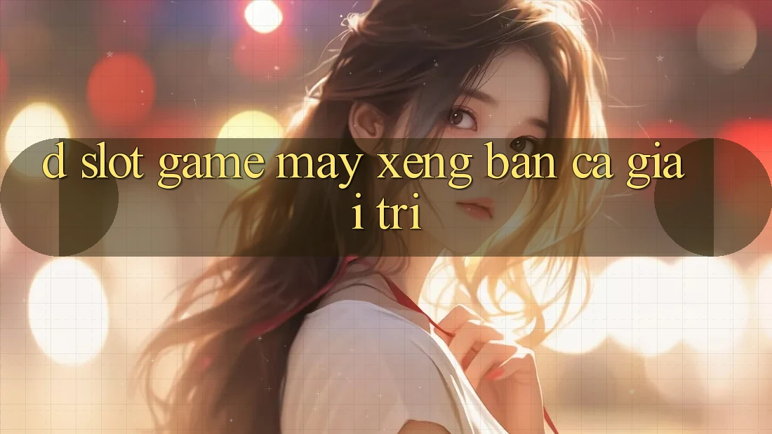 D. Slot Game Máy xèng & Bắn Cá Giải Trí
