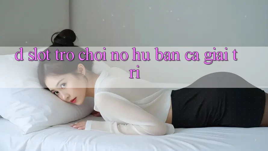 D. Slot Trò chơi Nổ Hũ & Bắn Cá Giải Trí