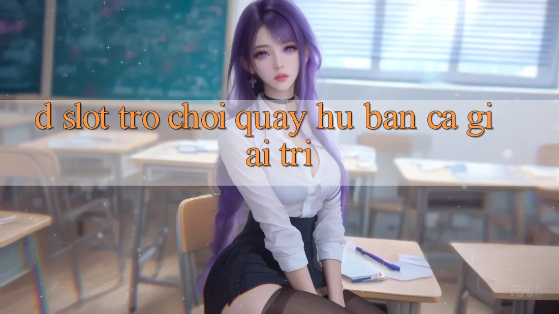 D. Slot Trò chơi Quay hũ & Bắn Cá Giải Trí