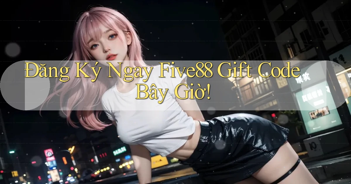 đăng ký ngay five88 gift code bây giờ