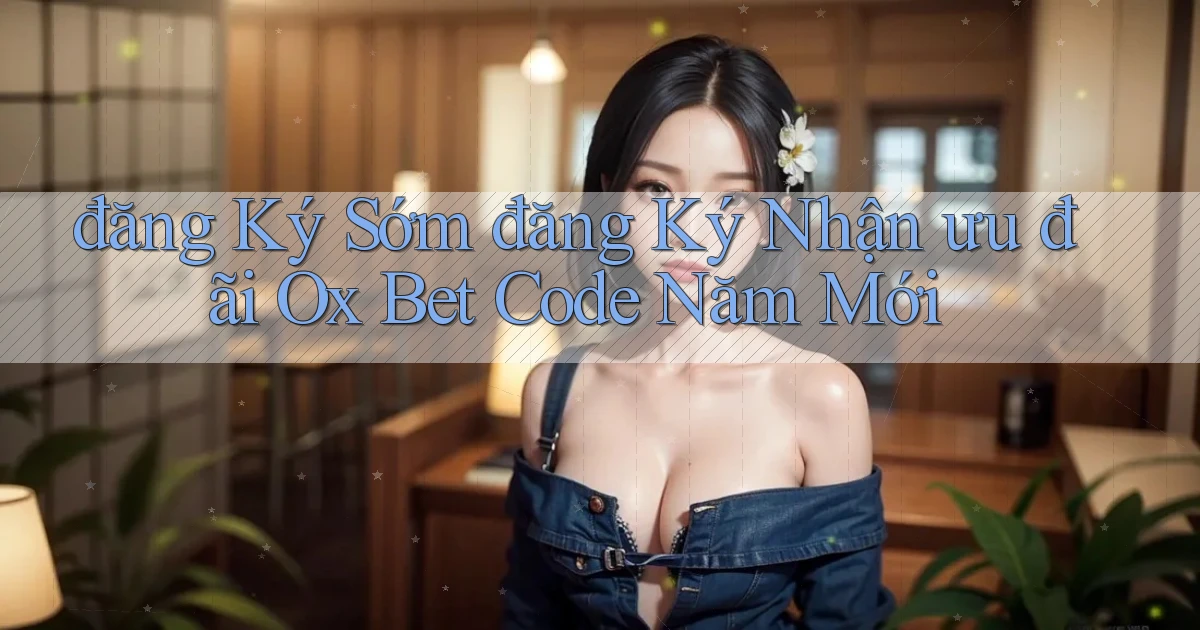 đăng ký sớm đăng ký nhận ưu đãi ox bet code năm mới