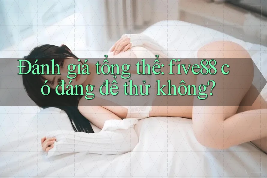 Đánh giá tổng thể: five88 có đáng để thử không?