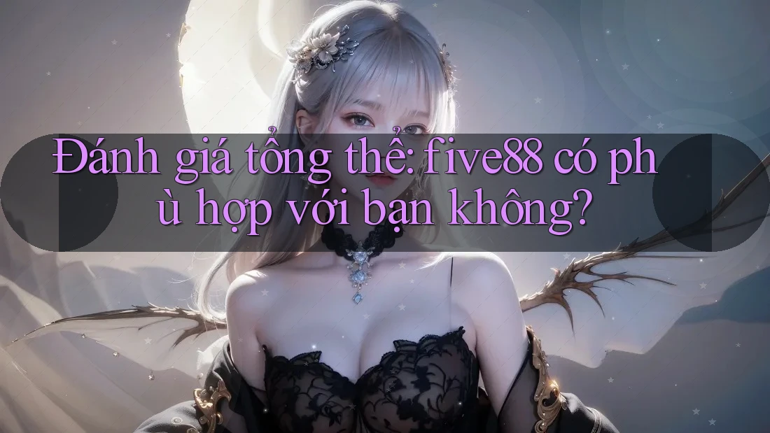 Đánh giá tổng thể: five88 có phù hợp với bạn không?